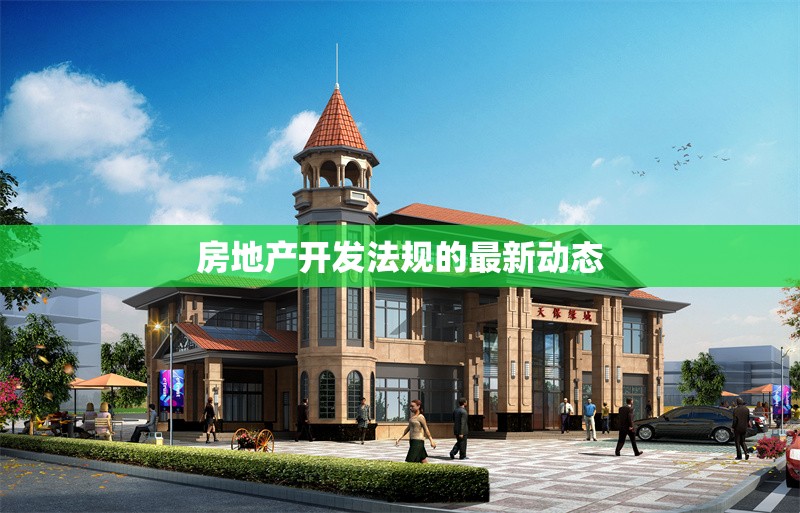 房地產(chǎn)開發(fā)法規(guī)的最新動態(tài) 行業(yè)新聞 第1張 房地產(chǎn)開發(fā)法規(guī)的最新動態(tài) 行業(yè)新聞 第1張