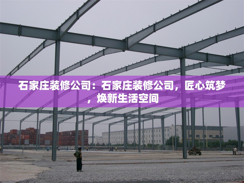 石家莊裝修公司：石家莊裝修公司，匠心筑夢(mèng)，煥新生活空間 行業(yè)新聞