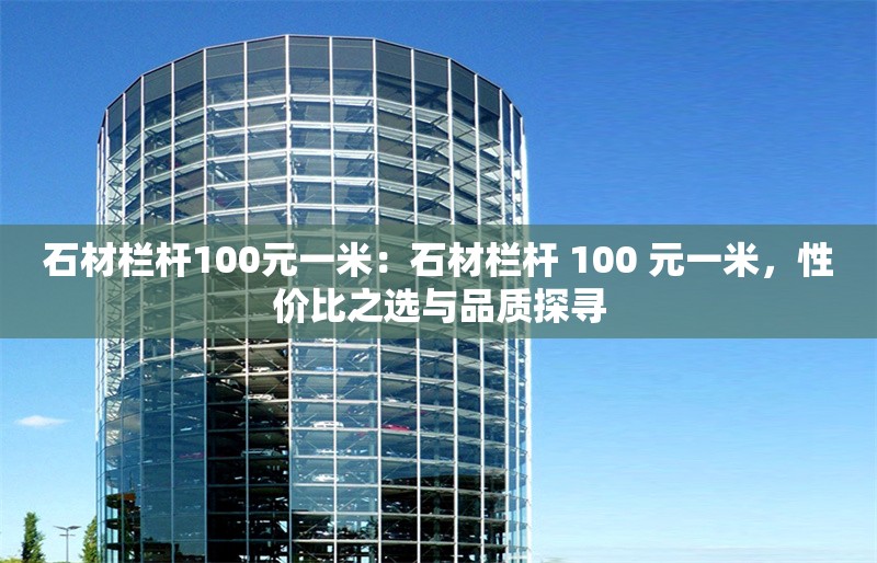 石材欄桿100元一米：石材欄桿 100 元一米，性價(jià)比之選與品質(zhì)探尋 行業(yè)新聞