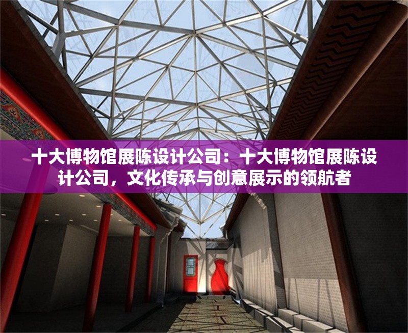 十大博物館展陳設(shè)計(jì)公司：十大博物館展陳設(shè)計(jì)公司，文化傳承與創(chuàng)意展示的領(lǐng)航者 行業(yè)新聞