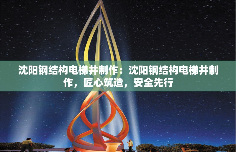 沈陽鋼結(jié)構(gòu)電梯井制作：沈陽鋼結(jié)構(gòu)電梯井制作，匠心筑造，安全先行