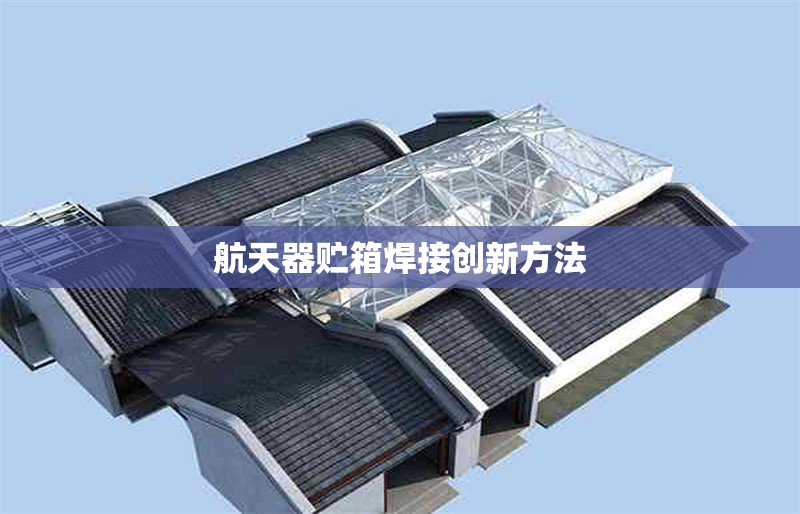 航天器貯箱焊接創(chuàng)新方法 行業(yè)新聞 第1張 航天器貯箱焊接創(chuàng)新方法 行業(yè)新聞 第1張