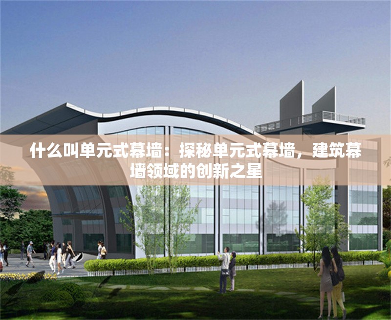 什么叫單元式幕墻：探秘單元式幕墻，建筑幕墻領(lǐng)域的創(chuàng)新之星