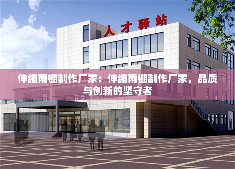 伸縮雨棚制作廠家：伸縮雨棚制作廠家，品質(zhì)與創(chuàng)新的堅(jiān)守者 行業(yè)新聞