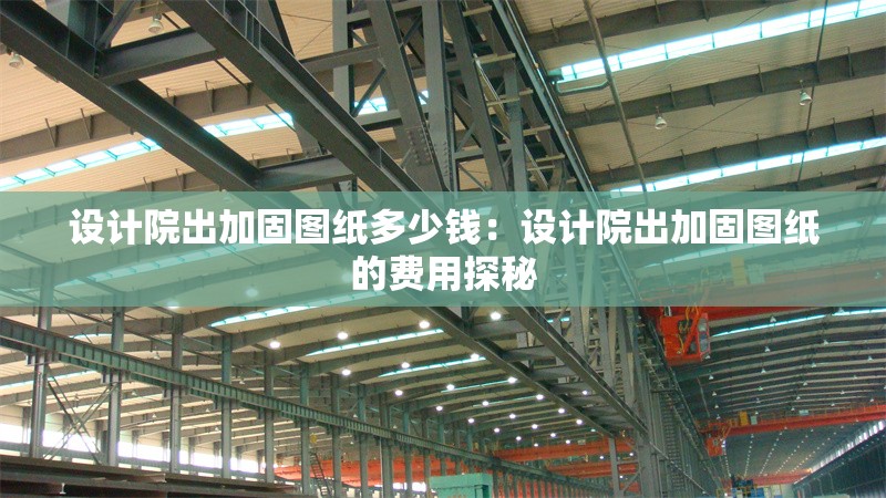 設(shè)計(jì)院出加固圖紙多少錢：設(shè)計(jì)院出加固圖紙的費(fèi)用探秘 行業(yè)新聞