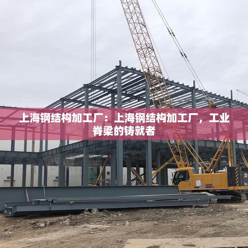 上海鋼結(jié)構(gòu)加工廠：上海鋼結(jié)構(gòu)加工廠，工業(yè)脊梁的鑄就者 行業(yè)新聞