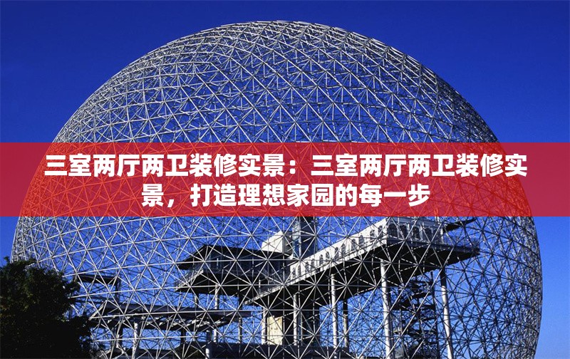 三室兩廳兩衛(wèi)裝修實景：三室兩廳兩衛(wèi)裝修實景，打造理想家園的每一步 行業(yè)新聞