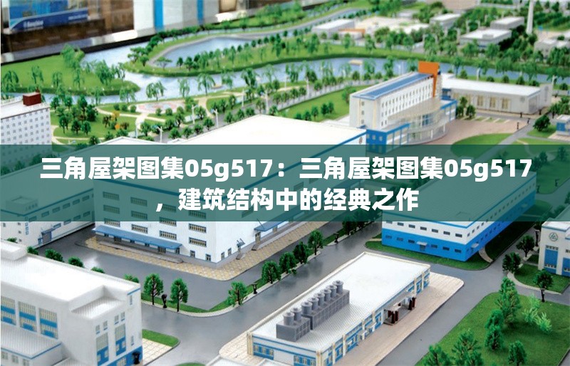 三角屋架圖集05g517：三角屋架圖集05g517，建筑結(jié)構(gòu)中的經(jīng)典之作 行業(yè)新聞