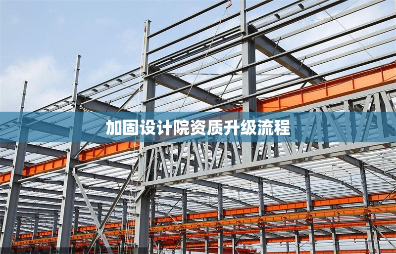加固設(shè)計(jì)院資質(zhì)升級(jí)流程