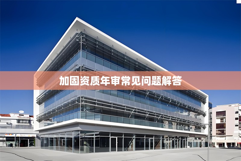加固資質(zhì)年審常見問題解答 行業(yè)新聞 第1張