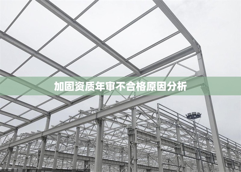 加固資質(zhì)年審不合格原因分析