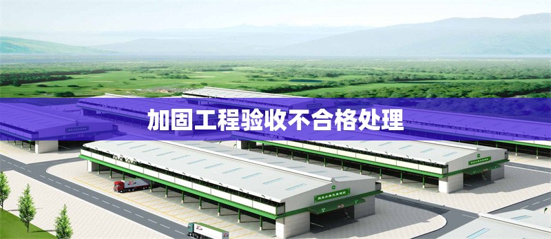 加固工程驗收不合格處理 行業(yè)新聞 第1張 加固工程驗收不合格處理 行業(yè)新聞 第1張