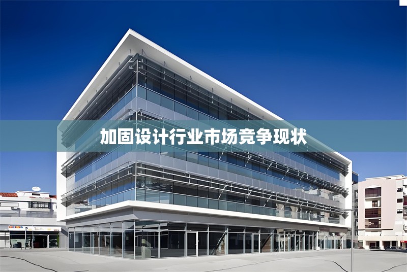 加固設計行業(yè)市場競爭現(xiàn)狀 行業(yè)新聞 第1張