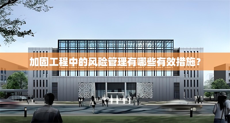 加固工程中的風(fēng)險(xiǎn)管理有哪些有效措施？