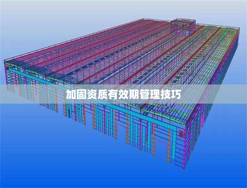 加固資質(zhì)有效期管理技巧