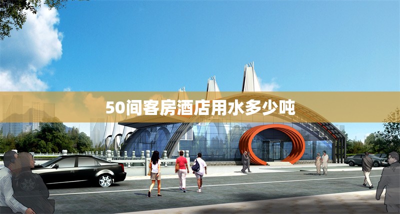 50間客房酒店用水多少噸