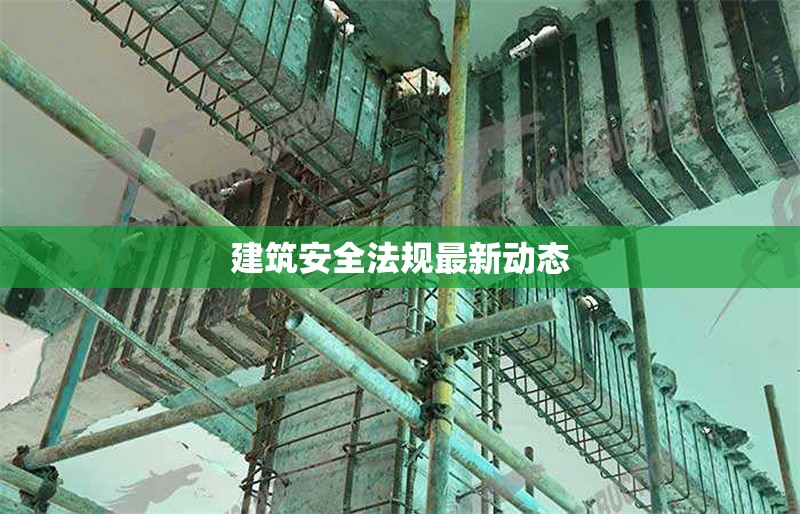 建筑安全法規(guī)最新動態(tài) 行業(yè)新聞 第1張 建筑安全法規(guī)最新動態(tài) 行業(yè)新聞 第1張