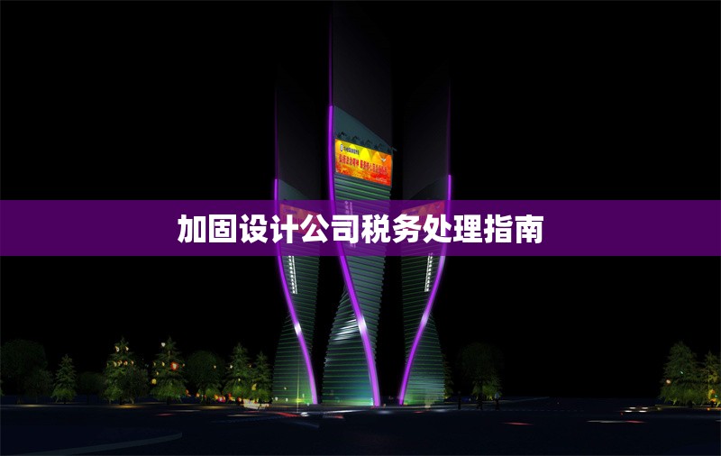 加固設(shè)計(jì)公司稅務(wù)處理指南 行業(yè)新聞 第1張