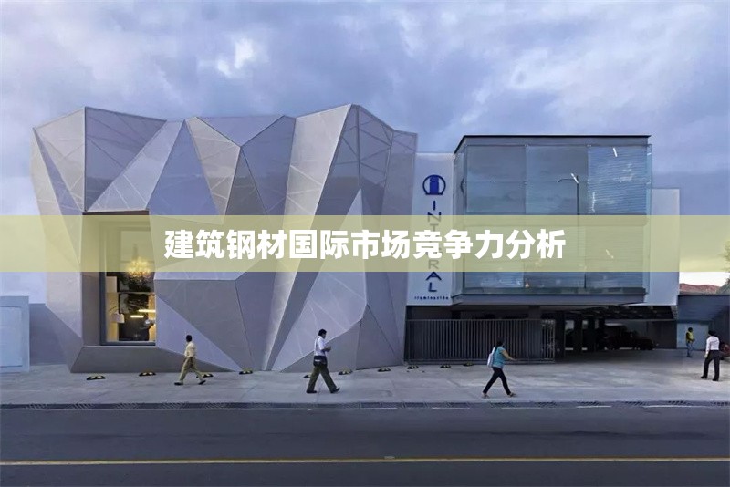 建筑鋼材國際市場競爭力分析 行業(yè)新聞 第1張 建筑鋼材國際市場競爭力分析 行業(yè)新聞 第1張