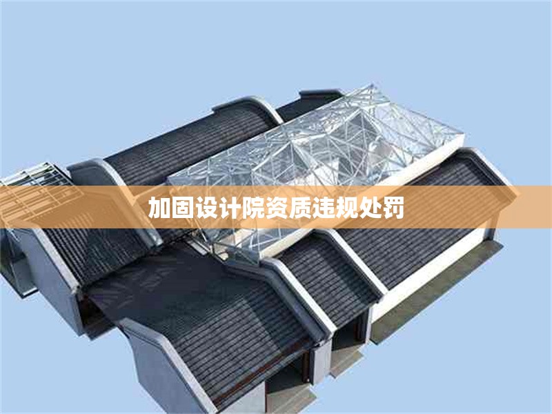 加固設計院資質(zhì)違規(guī)處罰 行業(yè)新聞 第1張 加固設計院資質(zhì)違規(guī)處罰 行業(yè)新聞 第1張