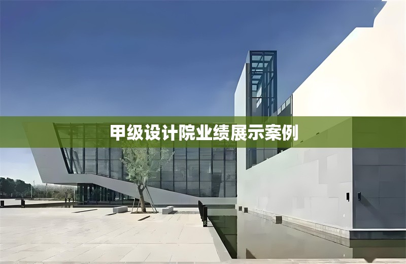 甲級(jí)設(shè)計(jì)院業(yè)績(jī)展示案例