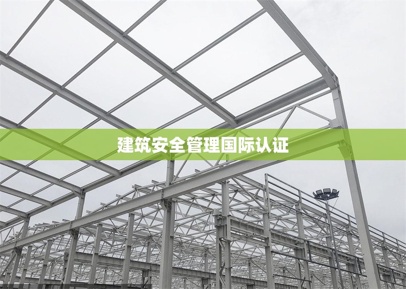 建筑安全管理國(guó)際認(rèn)證 行業(yè)新聞 第1張 建筑安全管理國(guó)際認(rèn)證 行業(yè)新聞 第1張