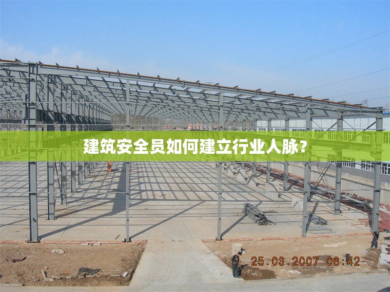 建筑安全員如何建立行業(yè)人脈？ 行業(yè)新聞 第1張
