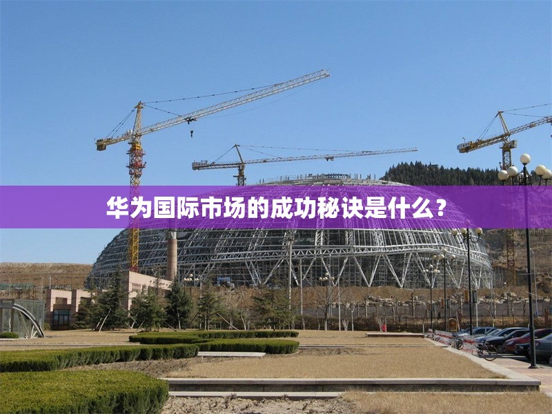 華為國際市場的成功秘訣是什么？ 行業(yè)新聞 第1張