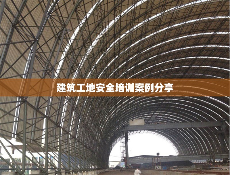 建筑工地安全培訓案例分享 行業(yè)新聞 第1張 建筑工地安全培訓案例分享 行業(yè)新聞 第1張