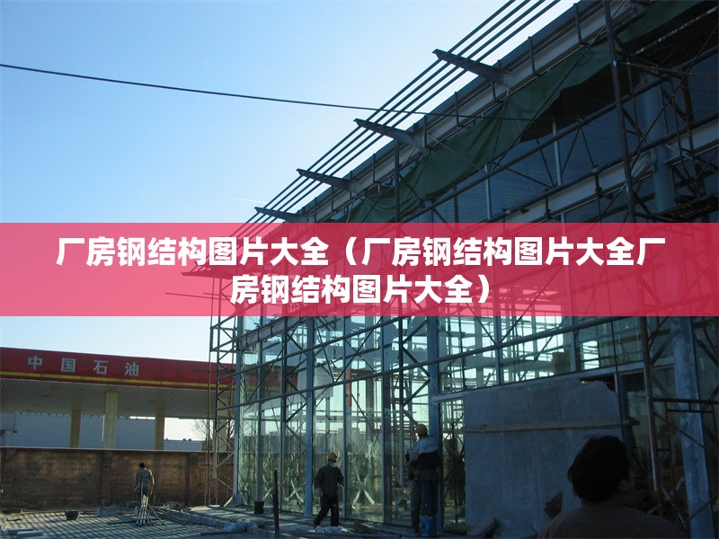 廠房鋼結(jié)構(gòu)圖片大全（廠房鋼結(jié)構(gòu)圖片大全廠房鋼結(jié)構(gòu)圖片大全） 行業(yè)新聞