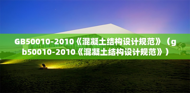 GB50010-2010《混凝土結(jié)構(gòu)設(shè)計規(guī)范》（gb50010-2010《混凝土結(jié)構(gòu)設(shè)計規(guī)范》） 行業(yè)新聞