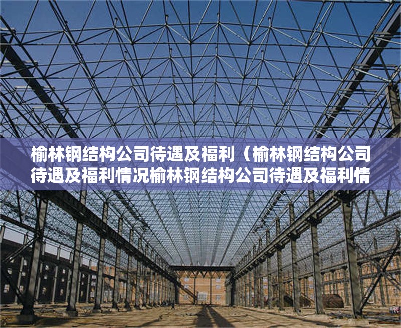 榆林鋼結構公司待遇及福利(榆林鋼結構公司待遇及福利情況榆林鋼結構公司待遇及福利情況) 行業(yè)新聞 榆林鋼結構公司待遇及福利(榆林鋼結構公司待遇及福利情況榆林鋼結構公司待遇及福利情況) 行業(yè)新聞