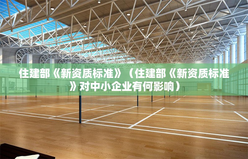 住建部《新資質(zhì)標(biāo)準(zhǔn)》(住建部《新資質(zhì)標(biāo)準(zhǔn)》對中小企業(yè)有何影響) 行業(yè)新聞 住建部《新資質(zhì)標(biāo)準(zhǔn)》(住建部《新資質(zhì)標(biāo)準(zhǔn)》對中小企業(yè)有何影響) 行業(yè)新聞