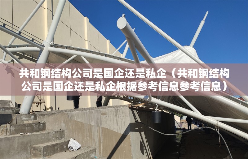 共和鋼結(jié)構(gòu)公司是國(guó)企還是私企(共和鋼結(jié)構(gòu)公司是國(guó)企還是私企根據(jù)參考信息參考信息) 行業(yè)新聞 共和鋼結(jié)構(gòu)公司是國(guó)企還是私企(共和鋼結(jié)構(gòu)公司是國(guó)企還是私企根據(jù)參考信息參考信息) 行業(yè)新聞