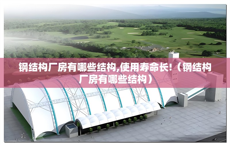 鋼結(jié)構(gòu)廠房有哪些結(jié)構(gòu),使用壽命長!（鋼結(jié)構(gòu)廠房有哪些結(jié)構(gòu)）