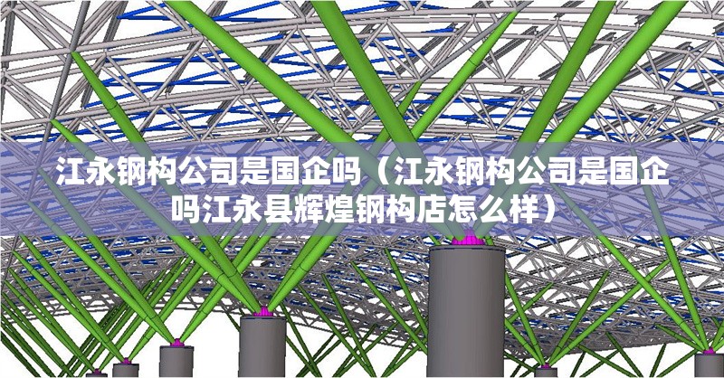 江永鋼構公司是國企嗎（江永鋼構公司是國企嗎江永縣輝煌鋼構店怎么樣）