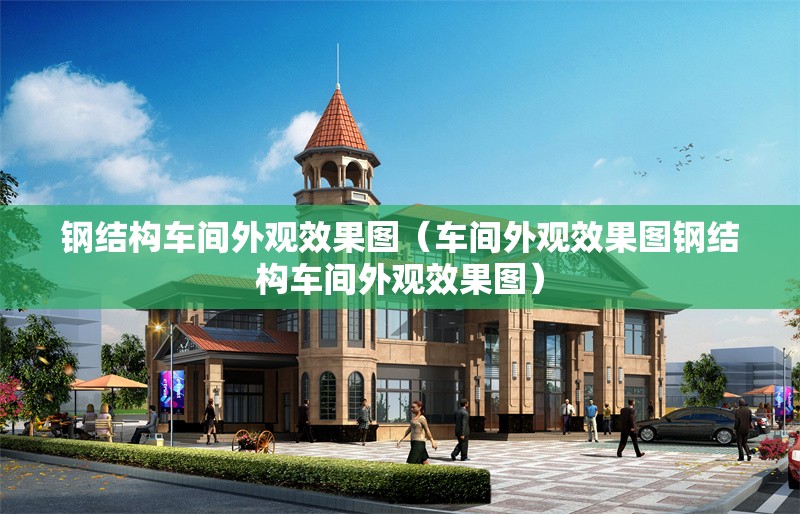 鋼結(jié)構(gòu)車間外觀效果圖（車間外觀效果圖鋼結(jié)構(gòu)車間外觀效果圖） 行業(yè)新聞