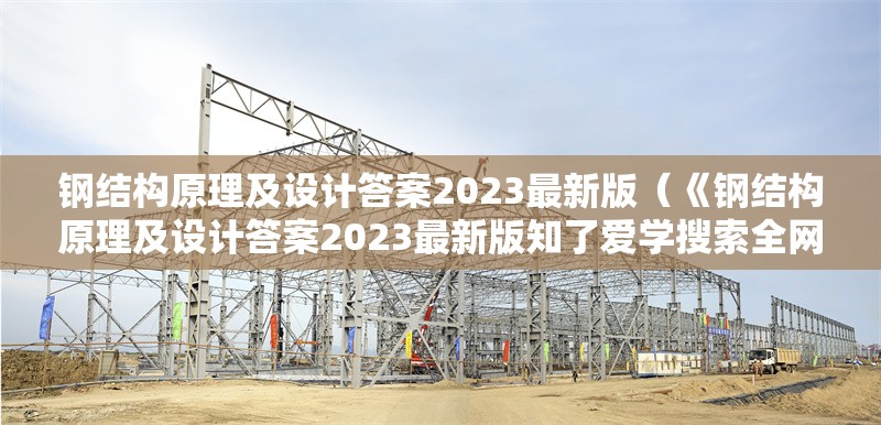 鋼結構原理及設計答案2023最新版(《鋼結構原理及設計答案2023最新版知了愛學搜索全網(wǎng)7篇資料) 行業(yè)新聞 鋼結構原理及設計答案2023最新版(《鋼結構原理及設計答案2023最新版知了愛學搜索全網(wǎng)7篇資料) 行業(yè)新聞
