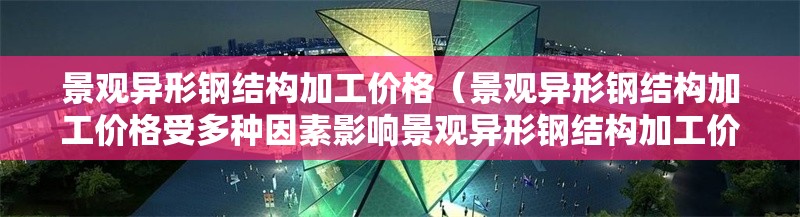 景觀異形鋼結(jié)構(gòu)加工價(jià)格（景觀異形鋼結(jié)構(gòu)加工價(jià)格受多種因素影響景觀異形鋼結(jié)構(gòu)加工價(jià)格）