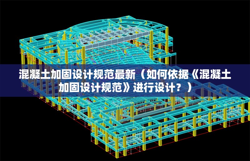 混凝土加固設計規(guī)范最新（如何依據《混凝土加固設計規(guī)范》進行設計？）