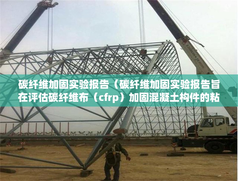 碳纖維加固實(shí)驗(yàn)報(bào)告（碳纖維加固實(shí)驗(yàn)報(bào)告旨在評(píng)估碳纖維布（cfrp）加固混凝土構(gòu)件的粘結(jié)性能）