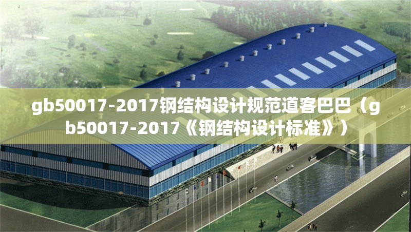 gb50017-2017鋼結(jié)構(gòu)設(shè)計規(guī)范道客巴巴（gb50017-2017《鋼結(jié)構(gòu)設(shè)計標準》）