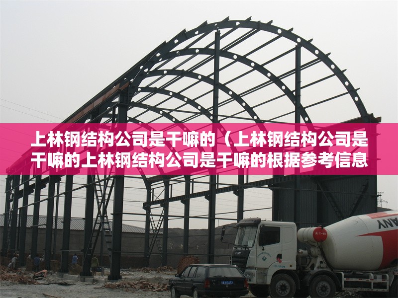上林鋼結(jié)構(gòu)公司是干嘛的（上林鋼結(jié)構(gòu)公司是干嘛的上林鋼結(jié)構(gòu)公司是干嘛的根據(jù)參考信息）
