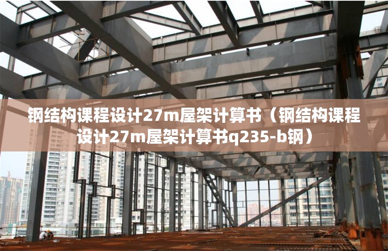 鋼結(jié)構(gòu)課程設計27m屋架計算書（鋼結(jié)構(gòu)課程設計27m屋架計算書q235-b鋼） 行業(yè)新聞