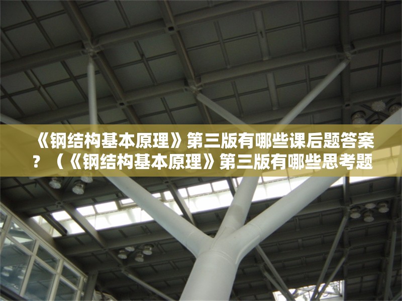 《鋼結(jié)構(gòu)基本原理》第三版有哪些課后題答案？（《鋼結(jié)構(gòu)基本原理》第三版有哪些思考題答案？） 行業(yè)新聞