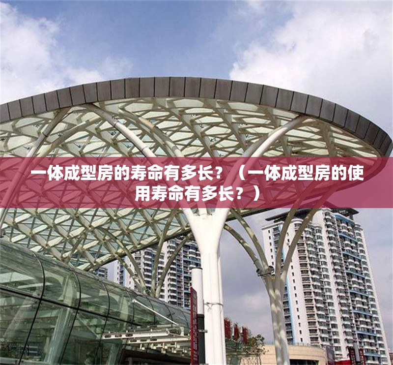 一體成型房的壽命有多長(zhǎng)？（一體成型房的使用壽命有多長(zhǎng)？）