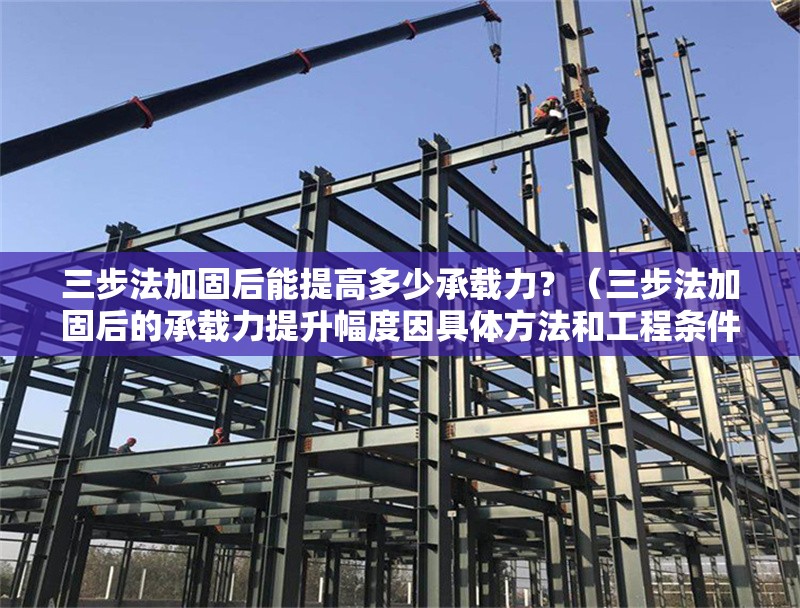 三步法加固后能提高多少承載力？（三步法加固后的承載力提升幅度因具體方法和工程條件而異） 行業(yè)新聞