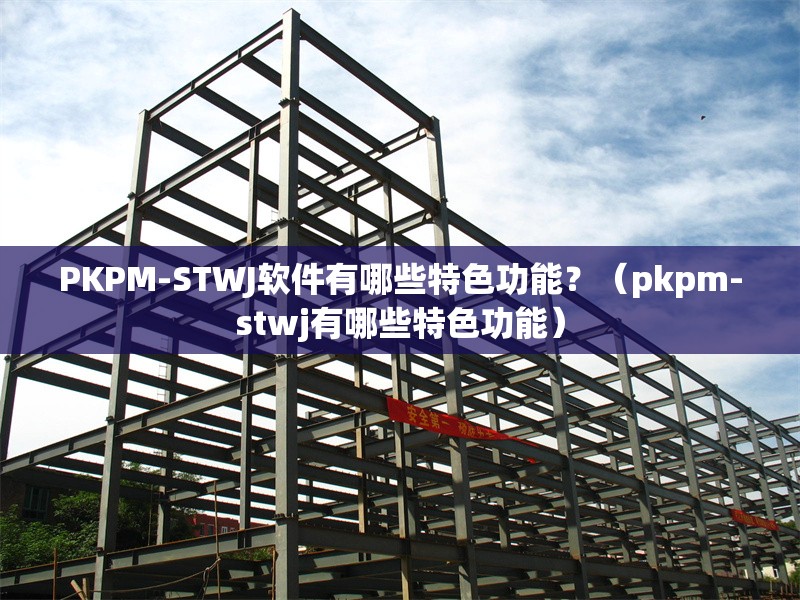 PKPM-STWJ軟件有哪些特色功能？（pkpm-stwj有哪些特色功能） 行業(yè)新聞