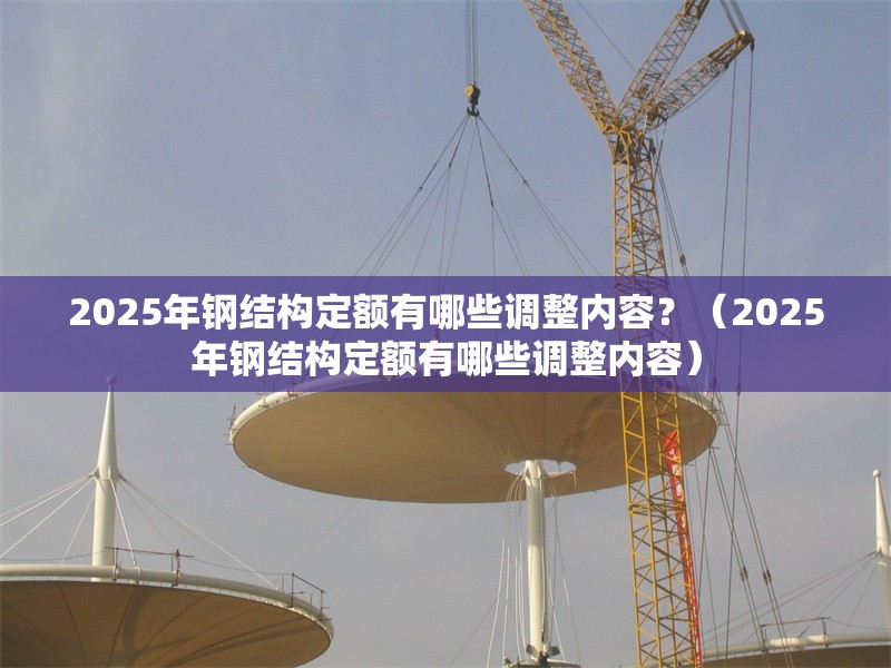 2025年鋼結(jié)構(gòu)定額有哪些調(diào)整內(nèi)容？（2025年鋼結(jié)構(gòu)定額有哪些調(diào)整內(nèi)容） 行業(yè)新聞