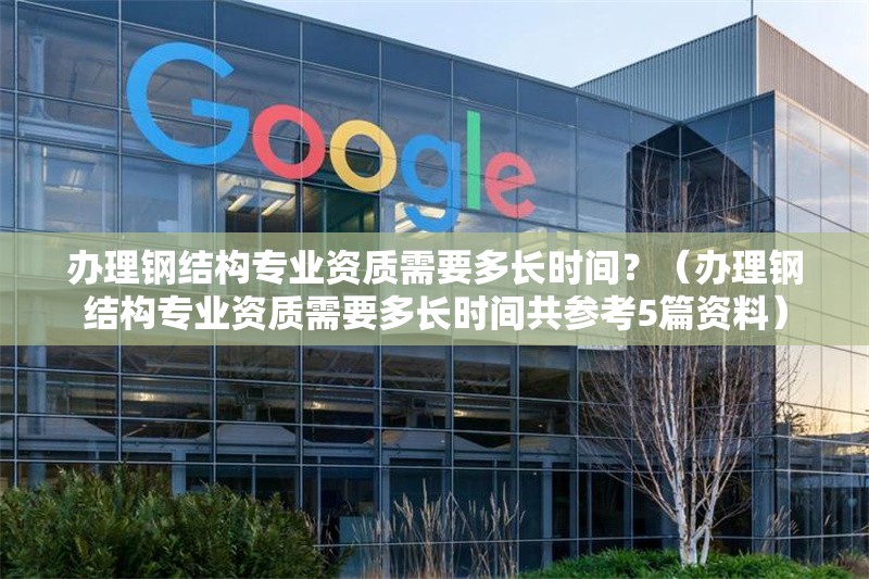 辦理鋼結(jié)構(gòu)專業(yè)資質(zhì)需要多長(zhǎng)時(shí)間？（辦理鋼結(jié)構(gòu)專業(yè)資質(zhì)需要多長(zhǎng)時(shí)間共參考5篇資料） 行業(yè)新聞